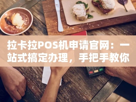 重庆拉卡拉POS机申请官网：一站式搞定办理，手把手教你避坑！