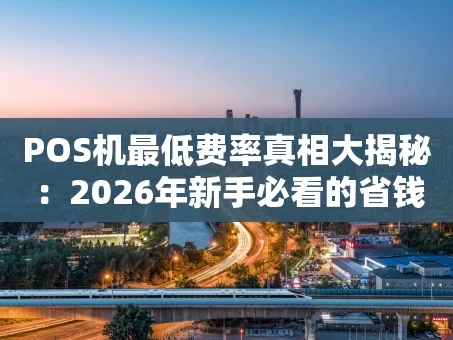 重庆POS机最低费率真相大揭秘：2026年新手必看的省钱攻略
