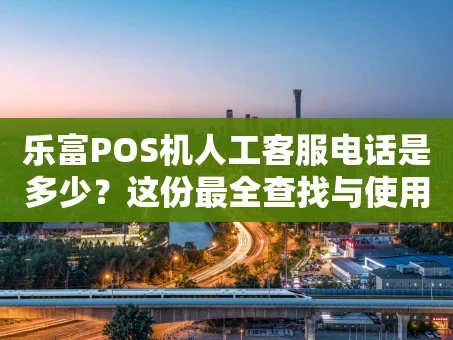 重庆乐富POS机人工客服电话是多少？这份最全查找与使用指南请收好
