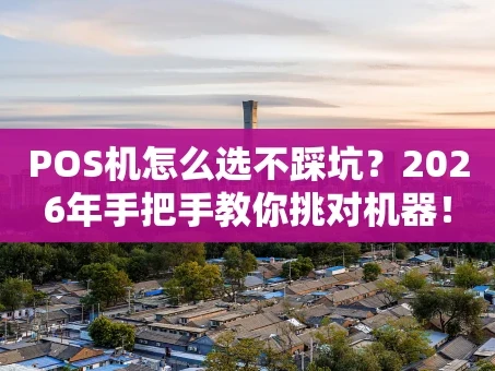 重庆POS机怎么选不踩坑？2026年手把手教你挑对机器！