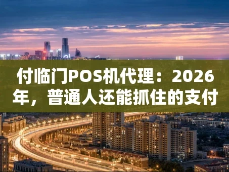 重庆付临门POS机代理：2026年，普通人还能抓住的支付创业机会？
