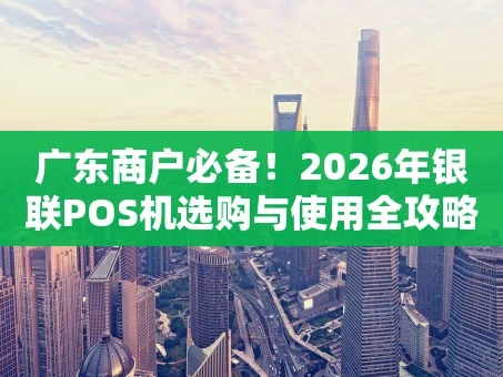 重庆广东商户必备！2026年银联POS机选购与使用全攻略