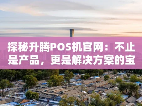 重庆探秘升腾POS机官网：不止是产品，更是解决方案的宝库