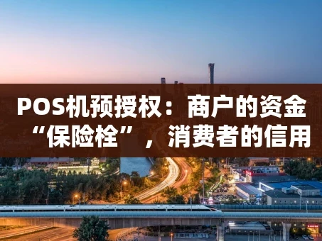 重庆POS机预授权：商户的资金“保险栓”，消费者的信用“试金石”