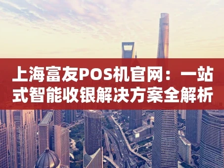 重庆上海富友POS机官网：一站式智能收银解决方案全解析