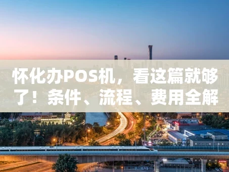 重庆怀化办POS机，看这篇就够了！条件、流程、费用全解析