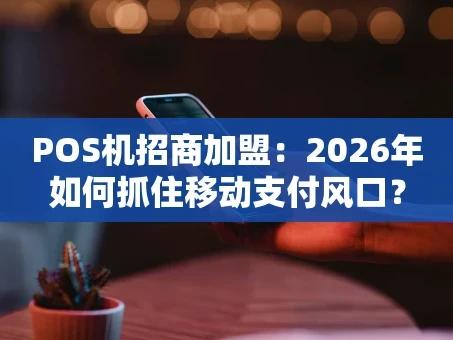 重庆POS机招商加盟：2026年如何抓住移动支付风口？