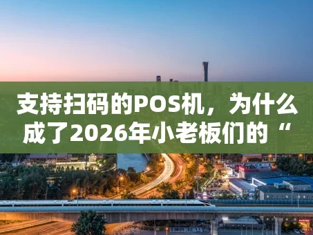 重庆支持扫码的POS机，为什么成了2026年小老板们的“新宠”？