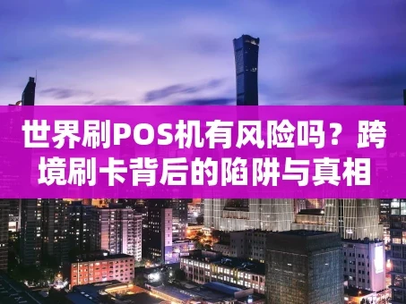 重庆世界刷POS机有风险吗？跨境刷卡背后的陷阱与真相