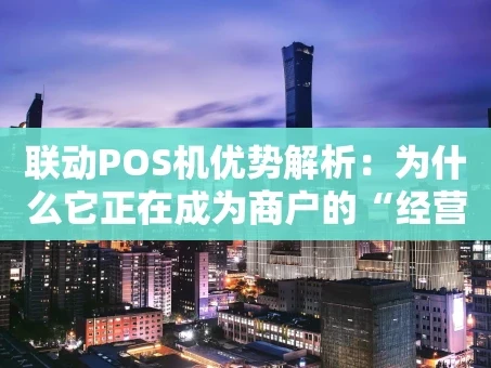 重庆联动POS机优势解析：为什么它正在成为商户的“经营利器”？