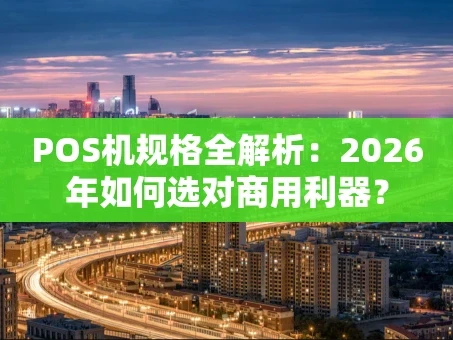 重庆POS机规格全解析：2026年如何选对商用利器？