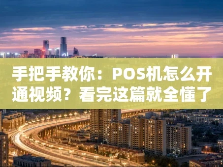 重庆手把手教你：POS机怎么开通视频？看完这篇就全懂了！