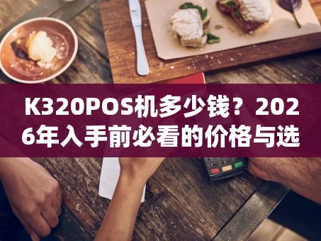 重庆K320POS机多少钱？2026年入手前必看的价格与选购指南