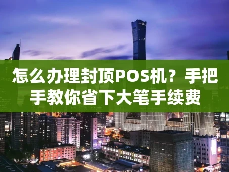 重庆怎么办理封顶POS机？手把手教你省下大笔手续费