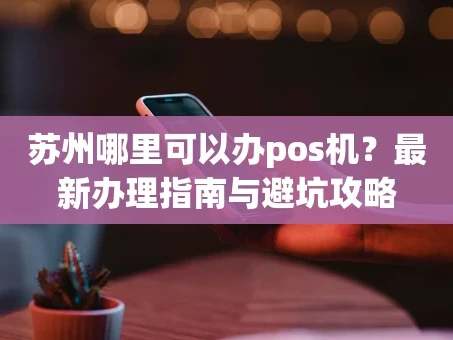 重庆苏州哪里可以办pos机？最新办理指南与避坑攻略
