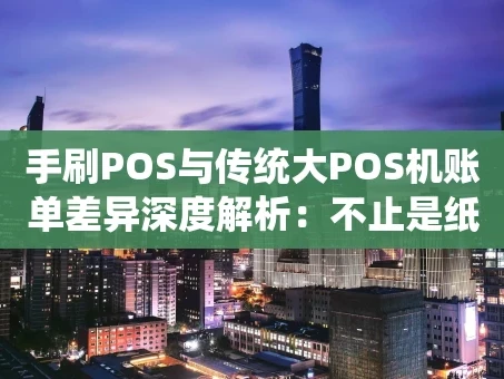 重庆手刷POS与传统大POS机账单差异深度解析：不止是纸与电子的区别