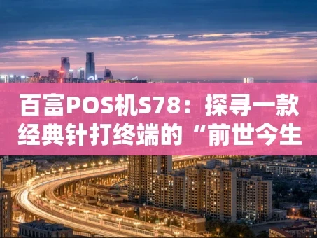 重庆百富POS机S78：探寻一款经典针打终端的“前世今生”