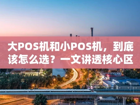 重庆大POS机和小POS机，到底该怎么选？一文讲透核心区别