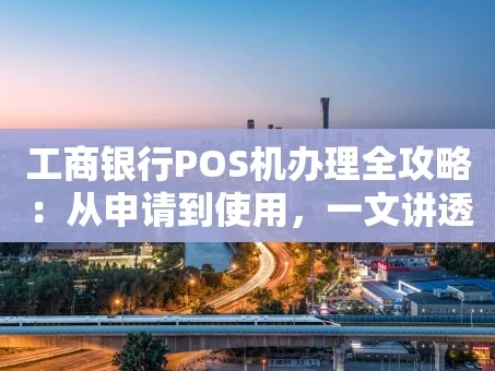 重庆工商银行POS机办理全攻略：从申请到使用，一文讲透
