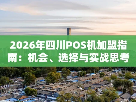 重庆2026年四川POS机加盟指南：机会、选择与实战思考