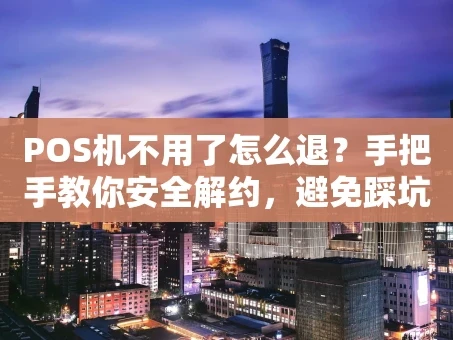 重庆POS机不用了怎么退？手把手教你安全解约，避免踩坑！