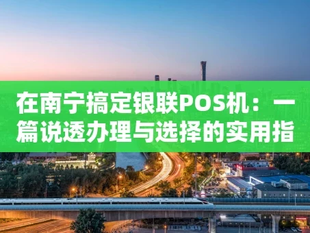 重庆在南宁搞定银联POS机：一篇说透办理与选择的实用指南