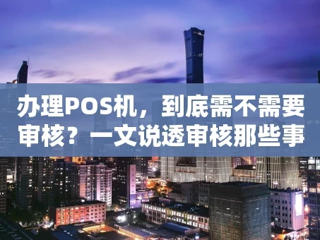 重庆办理POS机，到底需不需要审核？一文说透审核那些事儿
