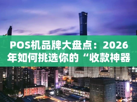 重庆POS机品牌大盘点：2026年如何挑选你的“收款神器”？
