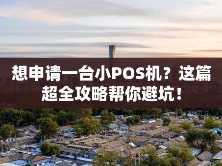 重庆想申请一台小POS机？这篇超全攻略帮你避坑！