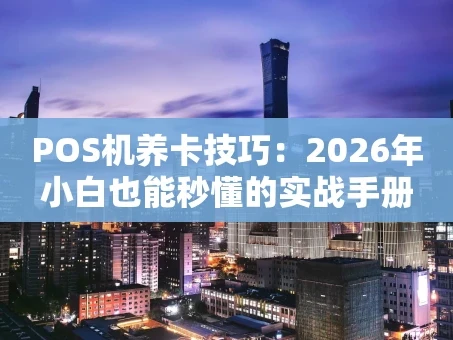 重庆POS机养卡技巧：2026年小白也能秒懂的实战手册