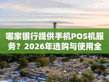重庆哪家银行提供手机POS机服务？2026年选购与使用全指南