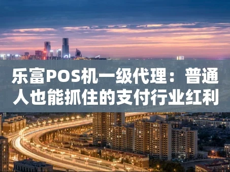 重庆乐富POS机一级代理：普通人也能抓住的支付行业红利
