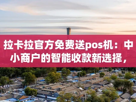 重庆拉卡拉官方免费送pos机：中小商户的智能收款新选择，真实福利揭秘！