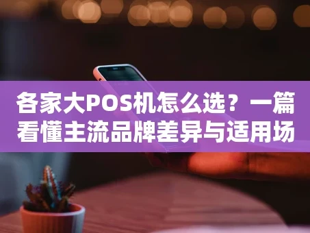 重庆各家大POS机怎么选？一篇看懂主流品牌差异与适用场景