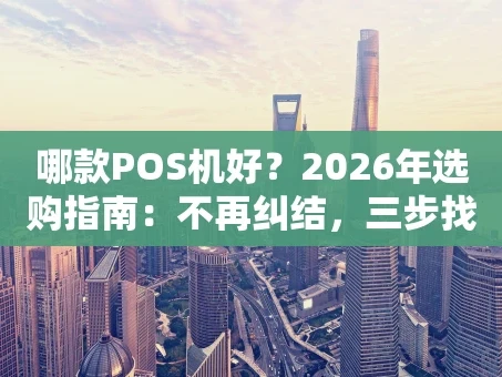 重庆哪款POS机好？2026年选购指南：不再纠结，三步找到你的“收款利器”