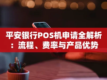 重庆平安银行POS机申请全解析：流程、费率与产品优势