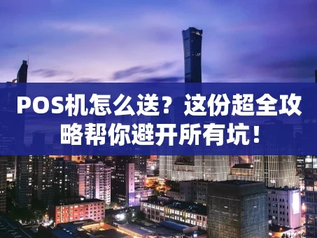 重庆POS机怎么送？这份超全攻略帮你避开所有坑！