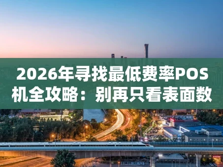重庆2026年寻找最低费率POS机全攻略：别再只看表面数字了！