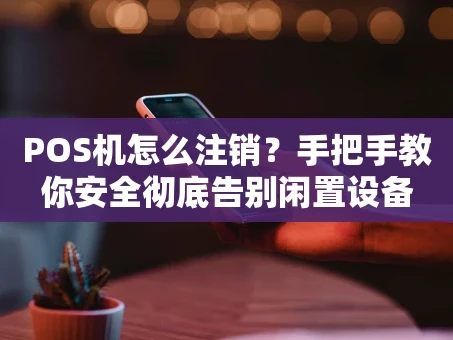重庆POS机怎么注销？手把手教你安全彻底告别闲置设备