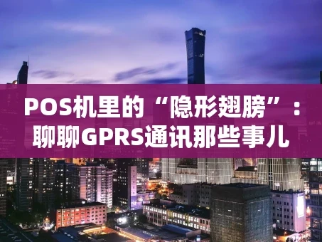 重庆POS机里的“隐形翅膀”：聊聊GPRS通讯那些事儿
