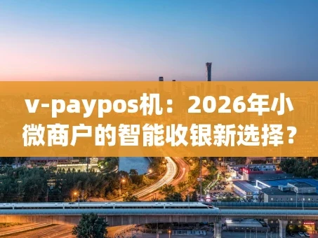 重庆v-paypos机：2026年小微商户的智能收银新选择？嗯...我们来聊聊