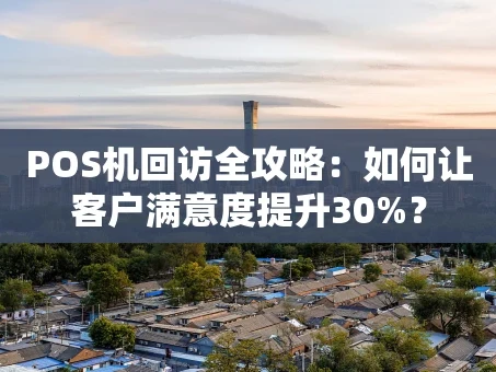 重庆POS机回访全攻略：如何让客户满意度提升30%？