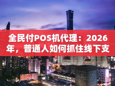 重庆全民付POS机代理：2026年，普通人如何抓住线下支付的财富风口？