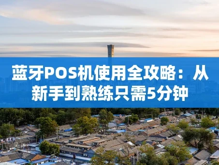 重庆蓝牙POS机使用全攻略：从新手到熟练只需5分钟