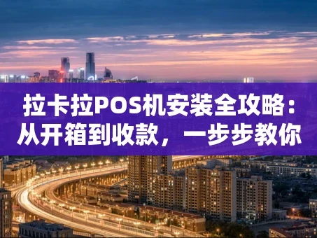 重庆拉卡拉POS机安装全攻略：从开箱到收款，一步步教你搞定