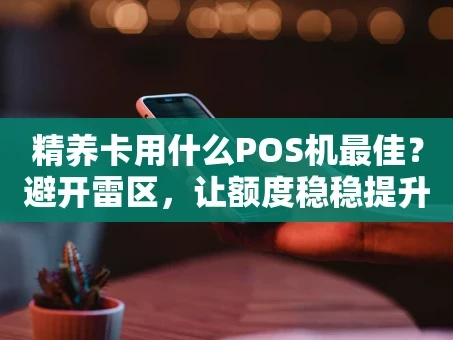 重庆精养卡用什么POS机最佳？避开雷区，让额度稳稳提升！
