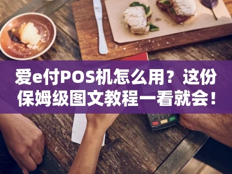 重庆爱e付POS机怎么用？这份保姆级图文教程一看就会！