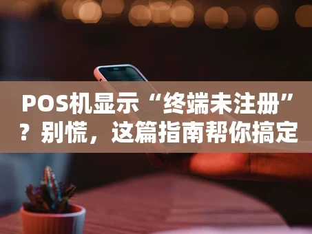 重庆POS机显示“终端未注册”？别慌，这篇指南帮你搞定！