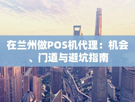 重庆在兰州做POS机代理：机会、门道与避坑指南
