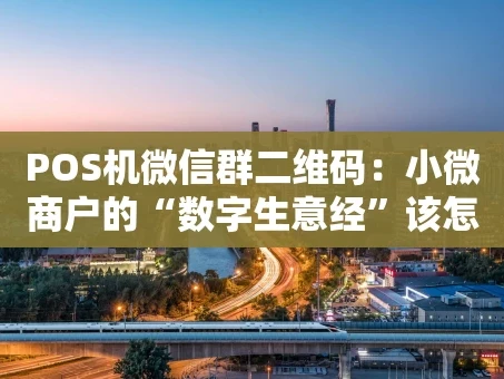 重庆POS机微信群二维码：小微商户的“数字生意经”该怎么玩？